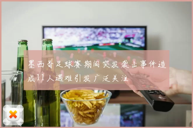墨西哥足球赛期间突发袭击事件造成11人遇难引发广泛关注