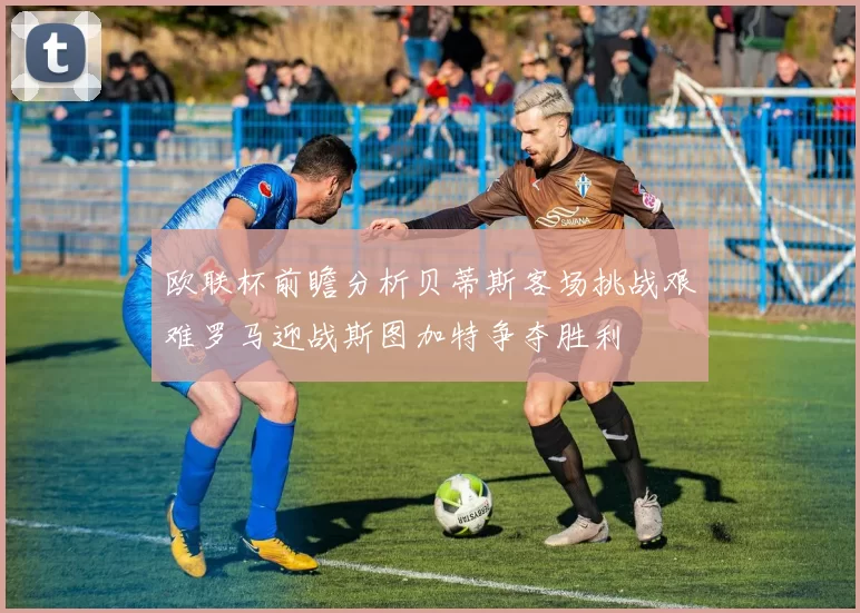 欧联杯前瞻分析贝蒂斯客场挑战艰难罗马迎战斯图加特争夺胜利
