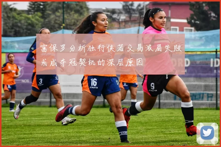 富保罗分析独行侠若交易浓眉失败或成夺冠契机的深层原因