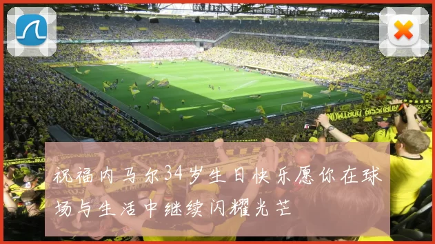 祝福内马尔34岁生日快乐愿你在球场与生活中继续闪耀光芒