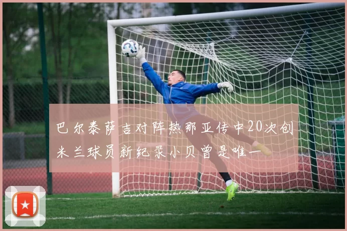 巴尔泰萨吉对阵热那亚传中20次创米兰球员新纪录小贝曾是唯一