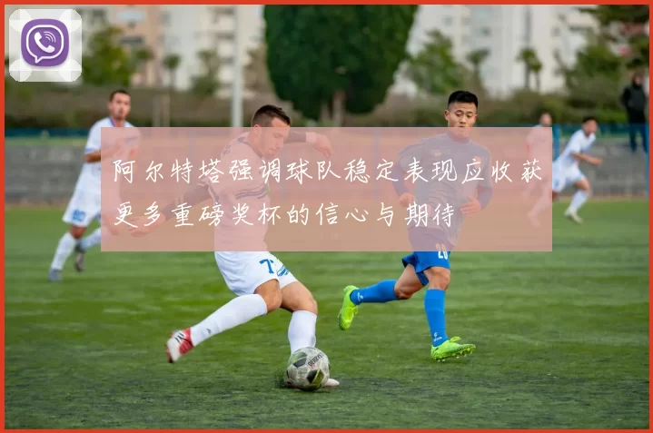 阿尔特塔强调球队稳定表现应收获更多重磅奖杯的信心与期待