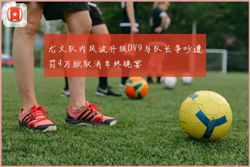 尤文队内风波升级DV9与队长争吵遭罚4万欧取消年终晚宴