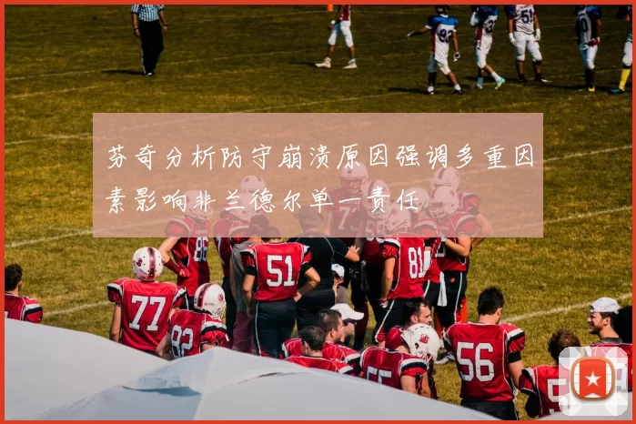 芬奇分析防守崩溃原因强调多重因素影响非兰德尔单一责任