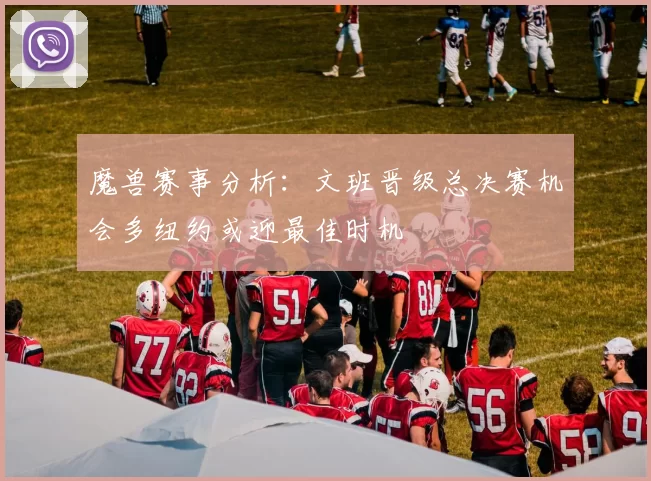 魔兽赛事分析：文班晋级总决赛机会多纽约或迎最佳时机