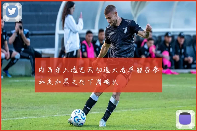 内马尔入选巴西初选大名单能否参加美加墨之行下周确认