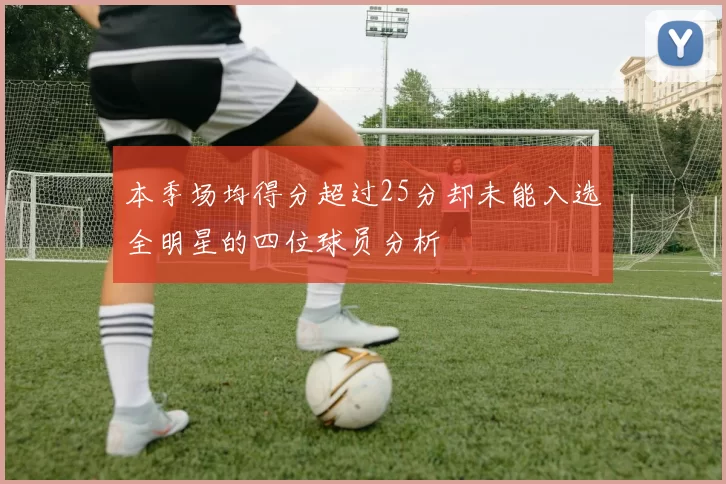 本季场均得分超过25分却未能入选全明星的四位球员分析