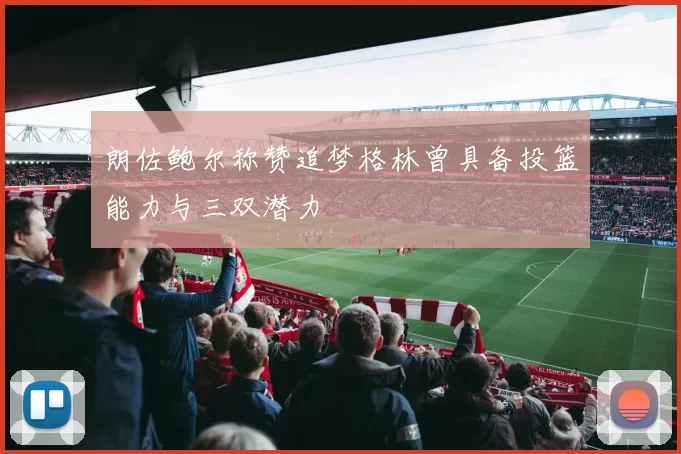 朗佐鲍尔称赞追梦格林曾具备投篮能力与三双潜力