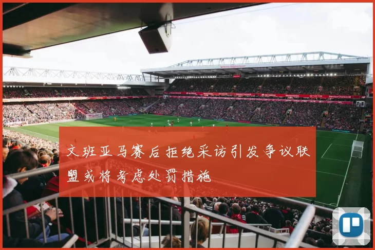 文班亚马赛后拒绝采访引发争议联盟或将考虑处罚措施