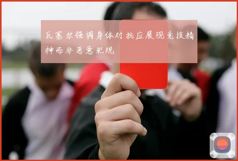 瓦塞尔强调身体对抗应展现竞技精神而非恶意犯规