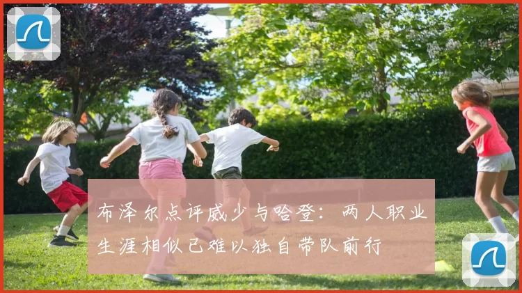 布泽尔点评威少与哈登：两人职业生涯相似已难以独自带队前行