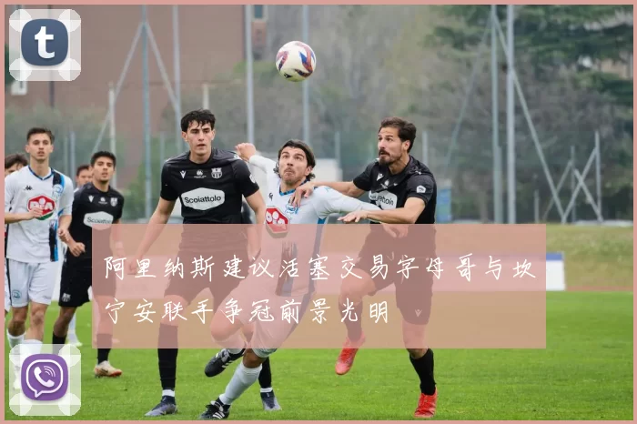阿里纳斯建议活塞交易字母哥与坎宁安联手争冠前景光明