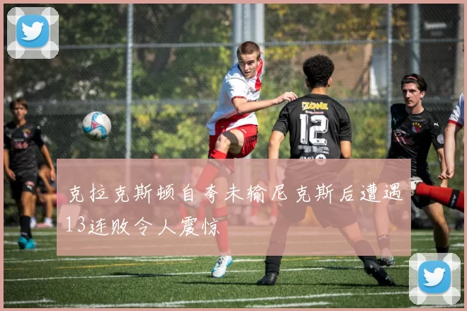 克拉克斯顿自夸未输尼克斯后遭遇13连败令人震惊