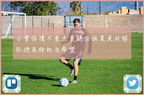 小曾伤情不重杰曼腿伤恢复良好球队迎来转机与希望