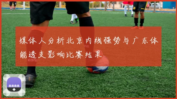 媒体人分析北京内线强势与广东体能透支影响比赛结果